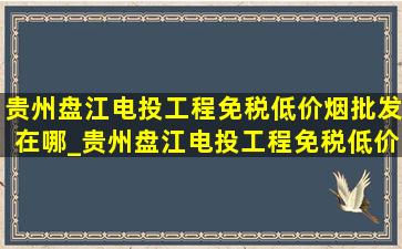 贵州盘江电投工程(免税低价烟批发)在哪_贵州盘江电投工程(免税低价烟批发)