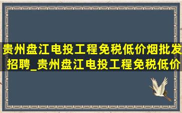 贵州盘江电投工程(免税低价烟批发)招聘_贵州盘江电投工程(免税低价烟批发)