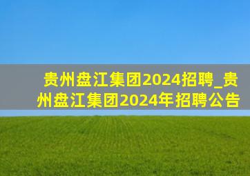 贵州盘江集团2024招聘_贵州盘江集团2024年招聘公告