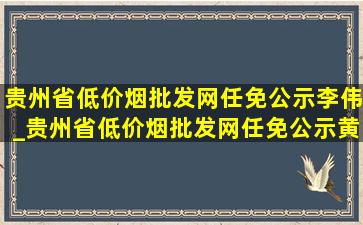 贵州省(低价烟批发网)任免公示李伟_贵州省(低价烟批发网)任免公示黄伟