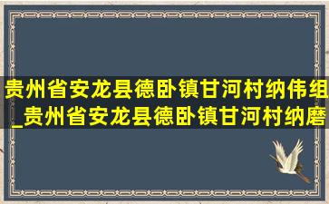 贵州省安龙县德卧镇甘河村纳伟组_贵州省安龙县德卧镇甘河村纳磨组