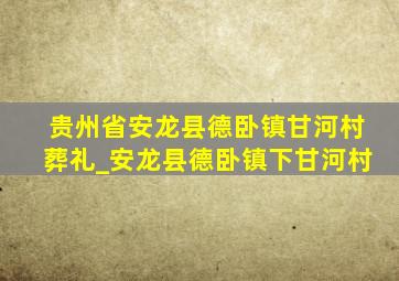 贵州省安龙县德卧镇甘河村葬礼_安龙县德卧镇下甘河村