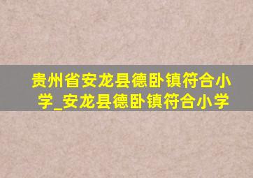 贵州省安龙县德卧镇符合小学_安龙县德卧镇符合小学