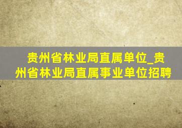 贵州省林业局直属单位_贵州省林业局直属事业单位招聘