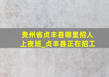 贵州省贞丰县哪里招人上夜班_贞丰县正在招工