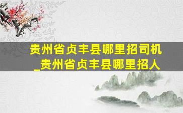 贵州省贞丰县哪里招司机_贵州省贞丰县哪里招人