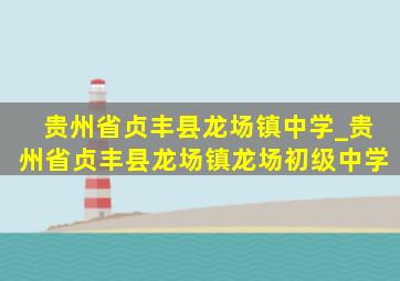 贵州省贞丰县龙场镇中学_贵州省贞丰县龙场镇龙场初级中学