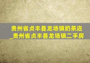 贵州省贞丰县龙场镇奶茶店_贵州省贞丰县龙场镇二手房