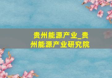 贵州能源产业_贵州能源产业研究院