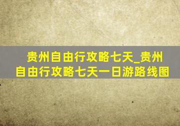 贵州自由行攻略七天_贵州自由行攻略七天一日游路线图