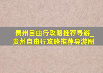 贵州自由行攻略推荐导游_贵州自由行攻略推荐导游图