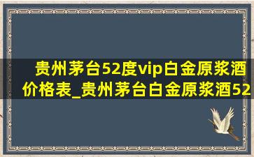 贵州茅台52度vip白金原浆酒价格表_贵州茅台白金原浆酒52度多少钱