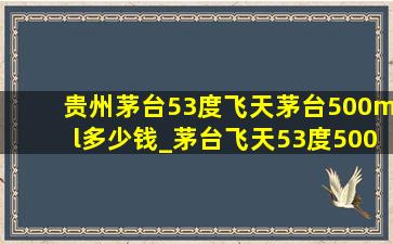 贵州茅台53度飞天茅台500ml多少钱_茅台飞天53度500ml价格是多少一瓶