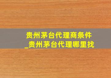 贵州茅台代理商条件_贵州茅台代理哪里找