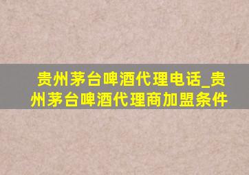 贵州茅台啤酒代理电话_贵州茅台啤酒代理商加盟条件