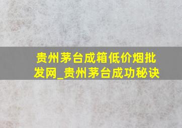 贵州茅台成箱(低价烟批发网)_贵州茅台成功秘诀