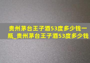 贵州茅台王子酒53度多少钱一瓶_贵州茅台王子酒53度多少钱