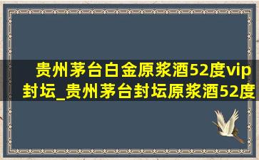 贵州茅台白金原浆酒52度vip封坛_贵州茅台封坛原浆酒52度价格