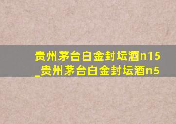 贵州茅台白金封坛酒n15_贵州茅台白金封坛酒n5