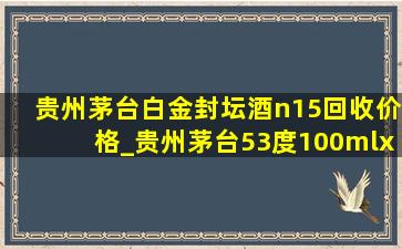 贵州茅台白金封坛酒n15回收价格_贵州茅台53度100mlx6礼盒回收价