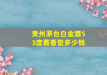 贵州茅台白金酒53度酱香型多少钱