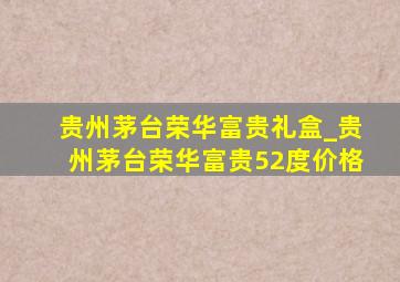 贵州茅台荣华富贵礼盒_贵州茅台荣华富贵52度价格