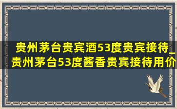 贵州茅台贵宾酒53度贵宾接待_贵州茅台53度酱香贵宾接待用价格