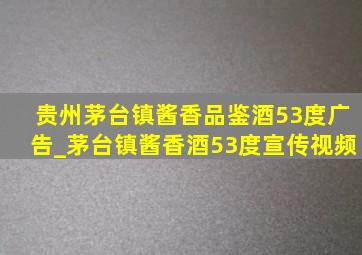 贵州茅台镇酱香品鉴酒53度广告_茅台镇酱香酒53度宣传视频