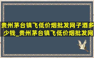 贵州茅台镇飞(低价烟批发网)子酒多少钱_贵州茅台镇飞(低价烟批发网)子酒