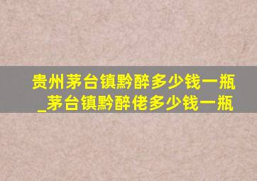 贵州茅台镇黔醉多少钱一瓶_茅台镇黔醉佬多少钱一瓶