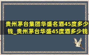 贵州茅台集团华盛名酒45度多少钱_贵州茅台华盛45度酒多少钱一瓶