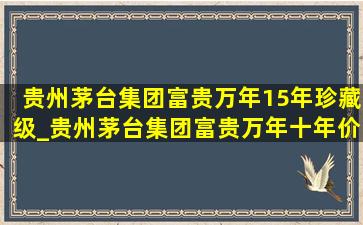 贵州茅台集团富贵万年15年珍藏级_贵州茅台集团富贵万年十年价格