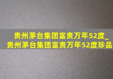 贵州茅台集团富贵万年52度_贵州茅台集团富贵万年52度珍品