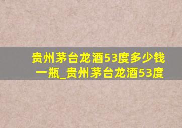 贵州茅台龙酒53度多少钱一瓶_贵州茅台龙酒53度