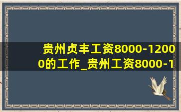 贵州贞丰工资8000-12000的工作_贵州工资8000-12000的工作