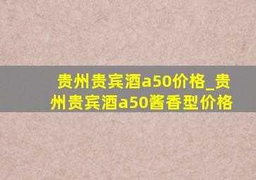 贵州贵宾酒a50价格_贵州贵宾酒a50酱香型价格