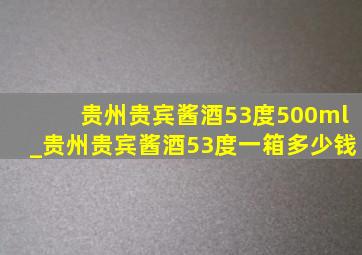 贵州贵宾酱酒53度500ml_贵州贵宾酱酒53度一箱多少钱