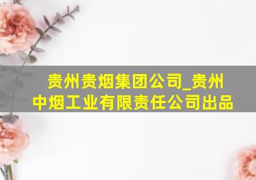 贵州贵烟集团公司_贵州中烟工业有限责任公司出品