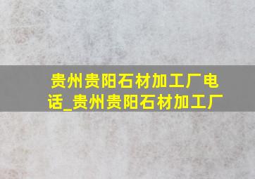 贵州贵阳石材加工厂电话_贵州贵阳石材加工厂