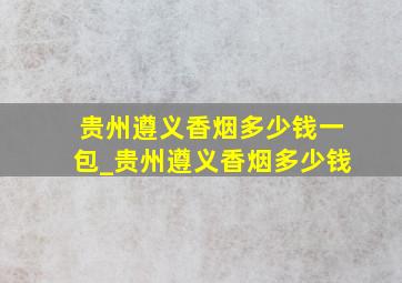 贵州遵义香烟多少钱一包_贵州遵义香烟多少钱