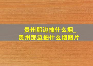 贵州那边抽什么烟_贵州那边抽什么烟图片