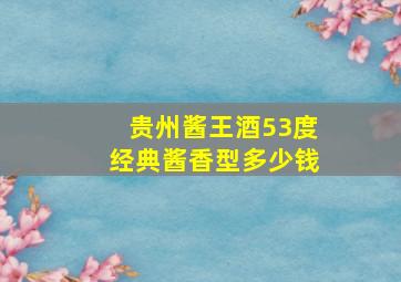 贵州酱王酒53度经典酱香型多少钱