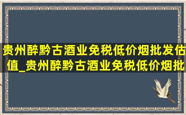 贵州醉黔古酒业(免税低价烟批发)估值_贵州醉黔古酒业(免税低价烟批发)怎么样