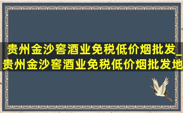 贵州金沙窖酒业(免税低价烟批发)_贵州金沙窖酒业(免税低价烟批发)地址