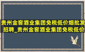 贵州金窖酒业集团(免税低价烟批发)招聘_贵州金窖酒业集团(免税低价烟批发)营业额