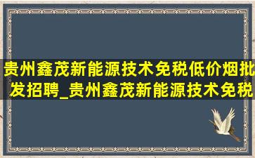 贵州鑫茂新能源技术(免税低价烟批发)招聘_贵州鑫茂新能源技术(免税低价烟批发)招聘电话