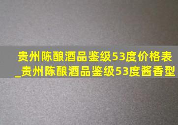 贵州陈酿酒品鉴级53度价格表_贵州陈酿酒品鉴级53度酱香型