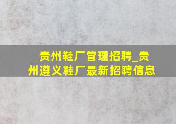 贵州鞋厂管理招聘_贵州遵义鞋厂最新招聘信息