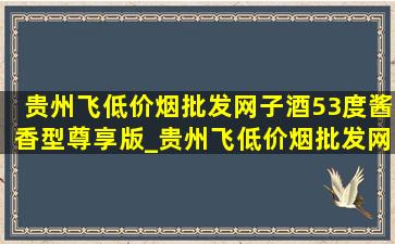 贵州飞(低价烟批发网)子酒53度酱香型尊享版_贵州飞(低价烟批发网)子酒53度酱香型整箱