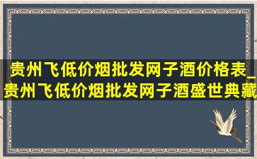 贵州飞(低价烟批发网)子酒价格表_贵州飞(低价烟批发网)子酒盛世典藏有人品评吗